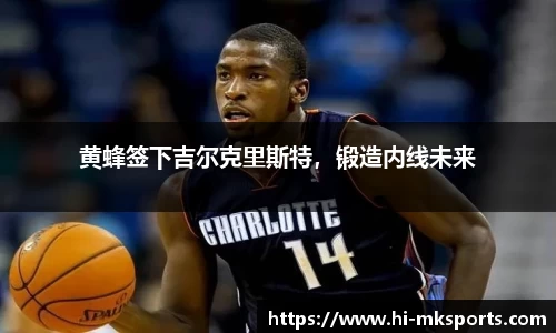 黄蜂签下吉尔克里斯特,锻造内线未来