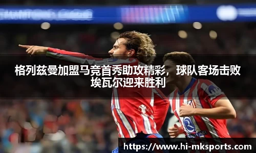 格列兹曼加盟马竞首秀助攻精彩，球队客场击败埃瓦尔迎来胜利