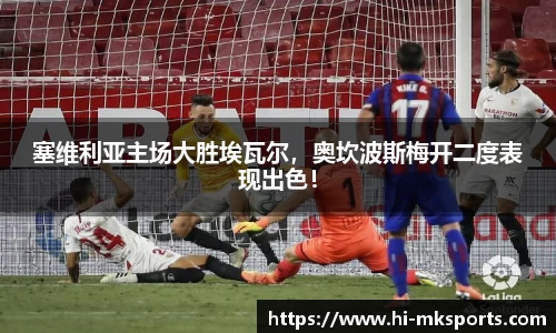 塞维利亚主场大胜埃瓦尔，奥坎波斯梅开二度表现出色！