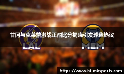 甘冈与克莱蒙激战正酣比分揭晓引发球迷热议