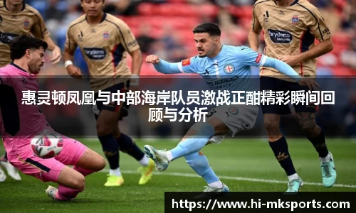 惠灵顿凤凰与中部海岸队员激战正酣精彩瞬间回顾与分析