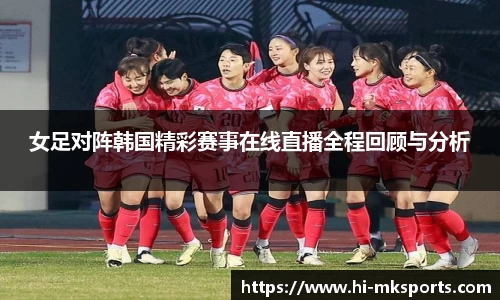女足对阵韩国精彩赛事在线直播全程回顾与分析