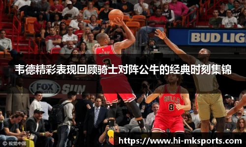 韦德精彩表现回顾骑士对阵公牛的经典时刻集锦