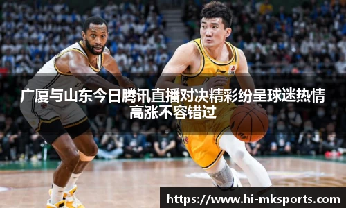 广厦与山东今日腾讯直播对决精彩纷呈球迷热情高涨不容错过