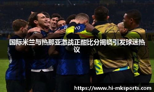国际米兰与热那亚激战正酣比分揭晓引发球迷热议