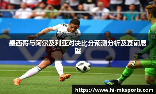 墨西哥与阿尔及利亚对决比分预测分析及赛前展望