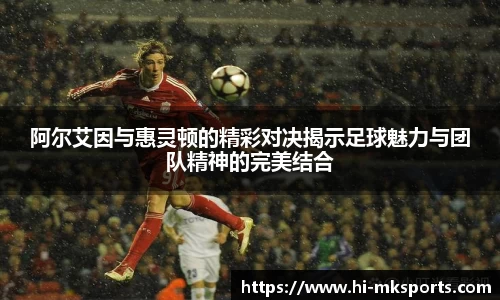 阿尔艾因与惠灵顿的精彩对决揭示足球魅力与团队精神的完美结合