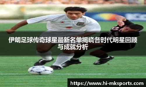 伊朗足球传奇球星最新名单揭晓各时代明星回顾与成就分析