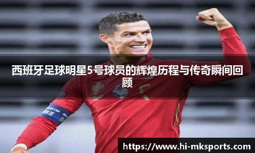 西班牙足球明星5号球员的辉煌历程与传奇瞬间回顾